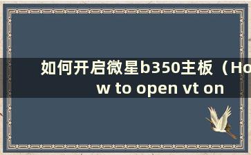 如何开启微星b350主板（How to open vt on MSI b350m）